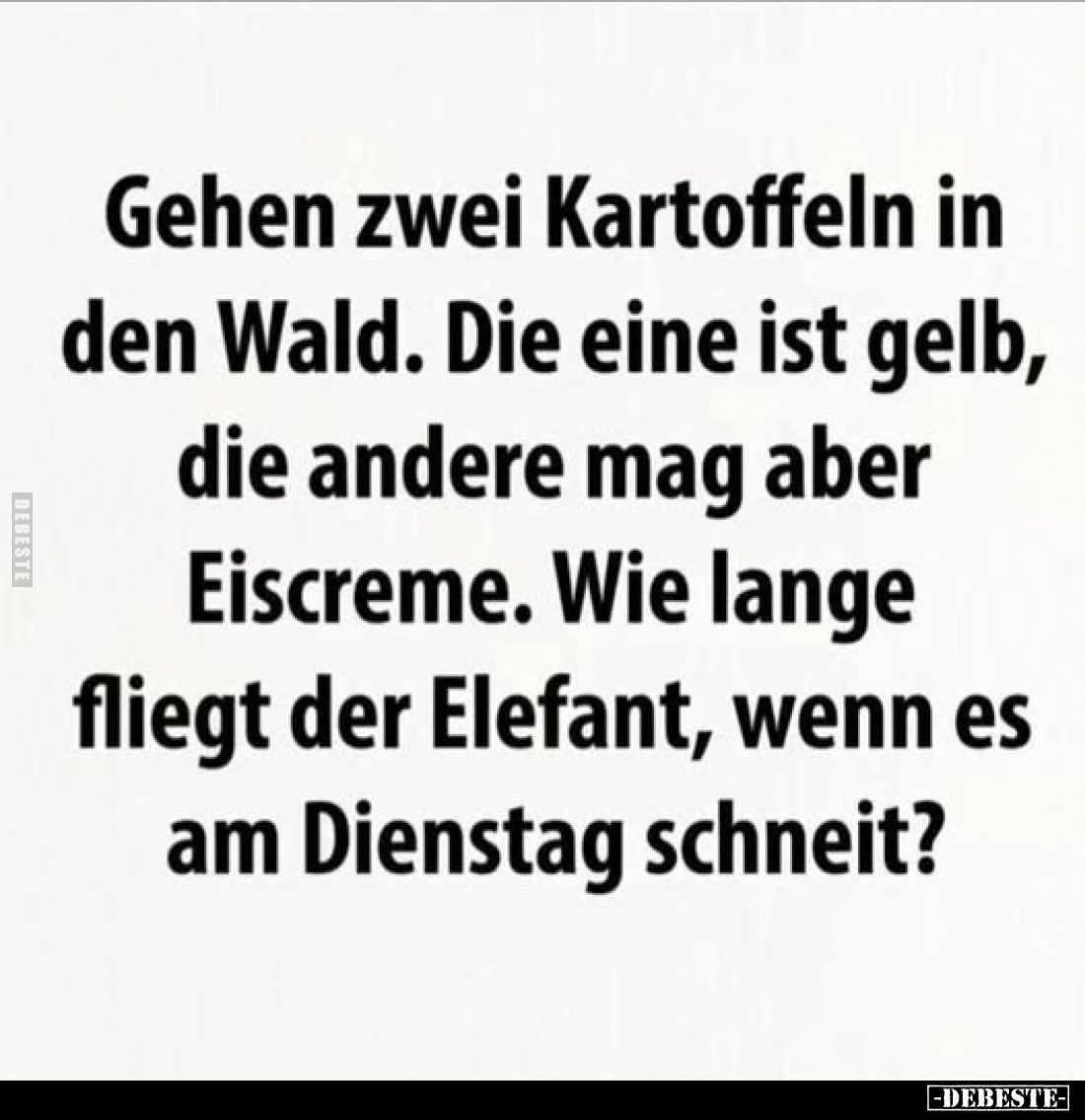 Gehen zwei Kartoffeln in den Wald. Die eine ist gelb, die andere mag aber Eiscreme. Wie lange fliegt der Elefant, wenn es am ...