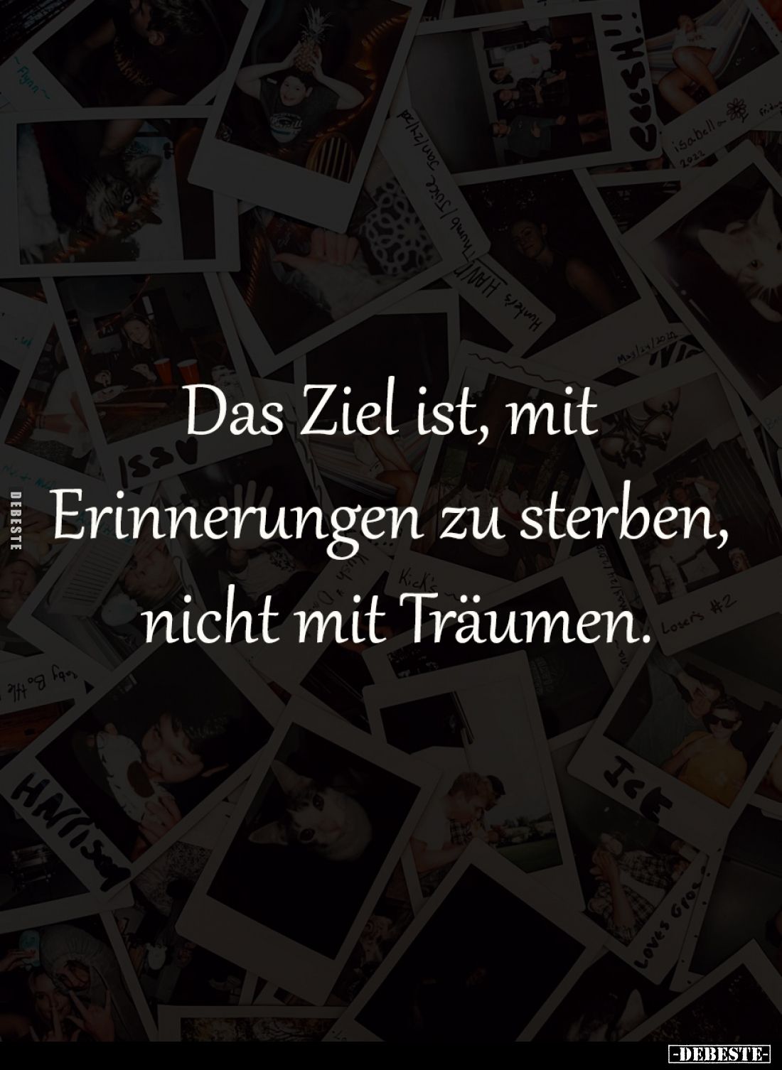 Das Ziel ist, mit 
Erinnerungen zu sterben, 
nicht mit Träumen.