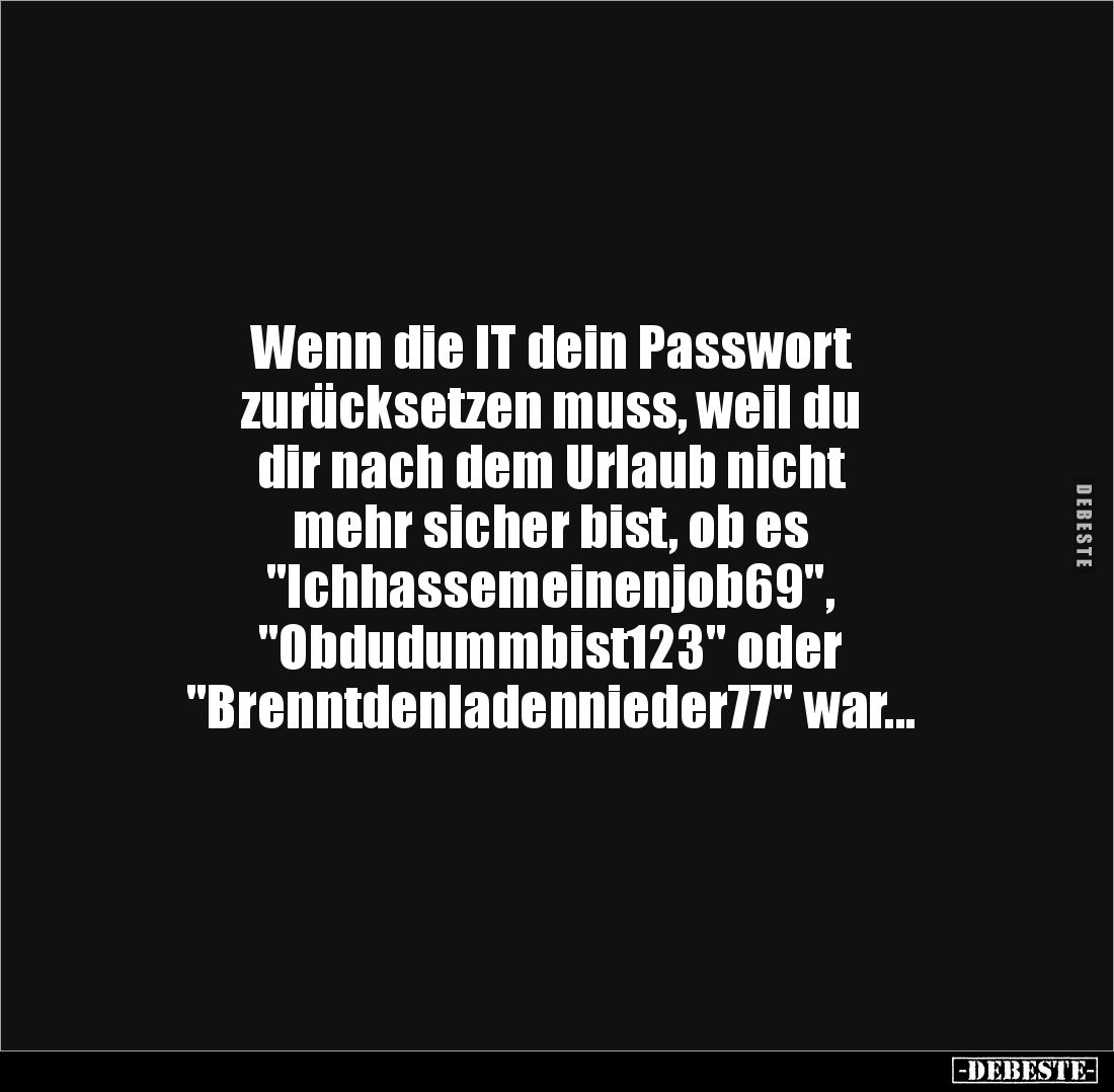 Wenn die IT dein Passwort 
zurücksetzen muss, weil du 
dir nach dem Urlaub nicht 
mehr sicher bist, ob es 
"Ichhasse...