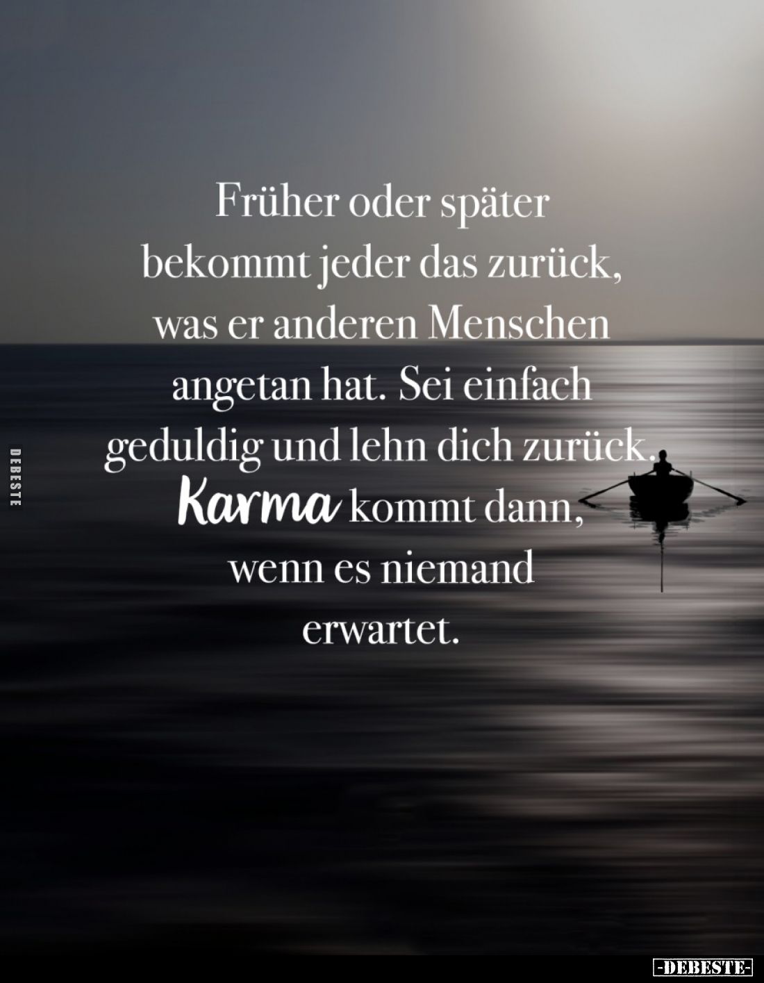 Früher oder später bekommt jeder das zurück, was er anderen Menschen angetan hat. Sei einfach geduldig und lehn dich zurück, ...
