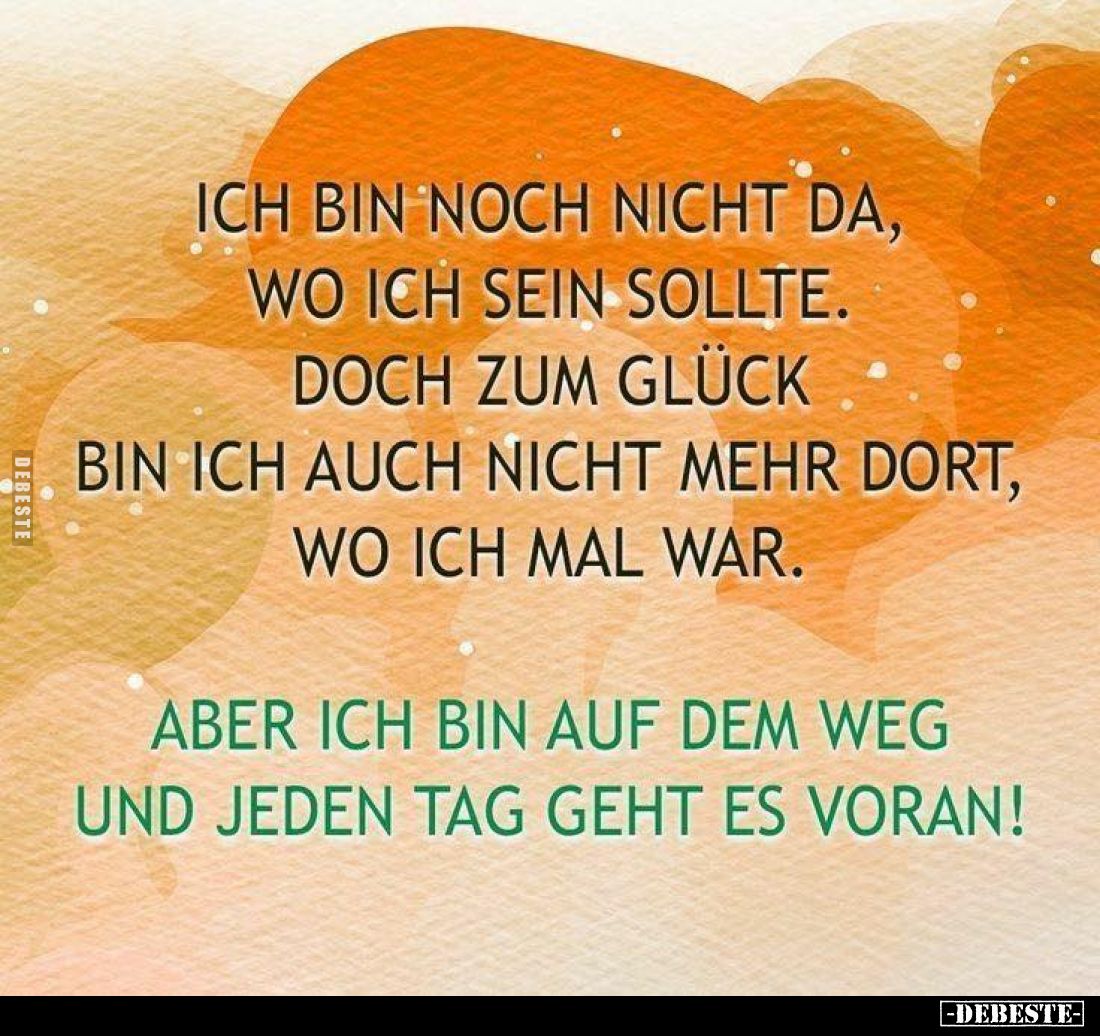Ich bin noch nicht da, wo ich sein sollte.
Doch zum Glück bin ich auch nicht mehr dort, wo ich mal war.
Aber ich bin auf de...