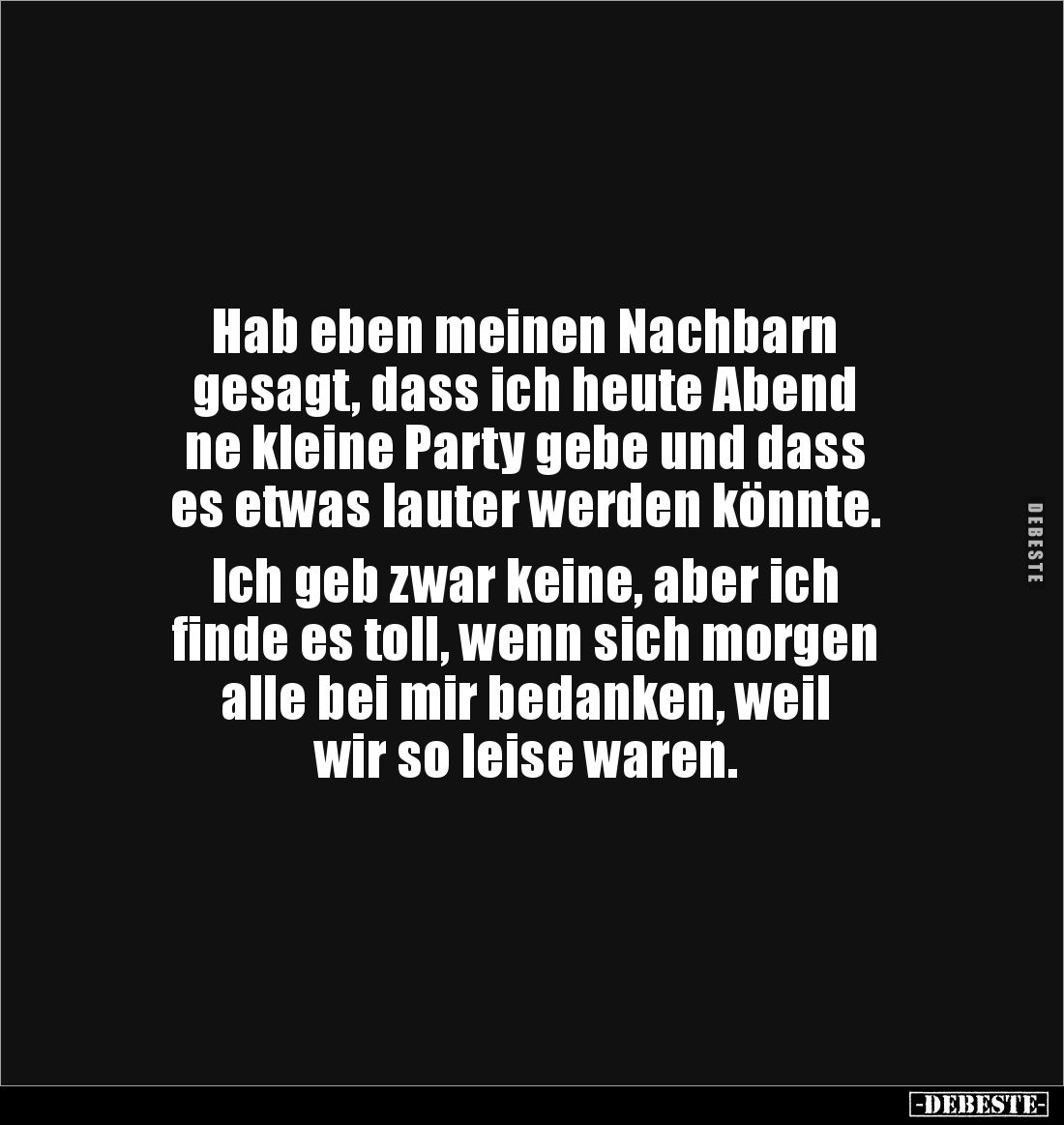 Hab eben meinen Nachbarn 
gesagt, dass ich heute Abend 
ne kleine Party gebe und dass 
es etwas lauter werden könnte. 

...