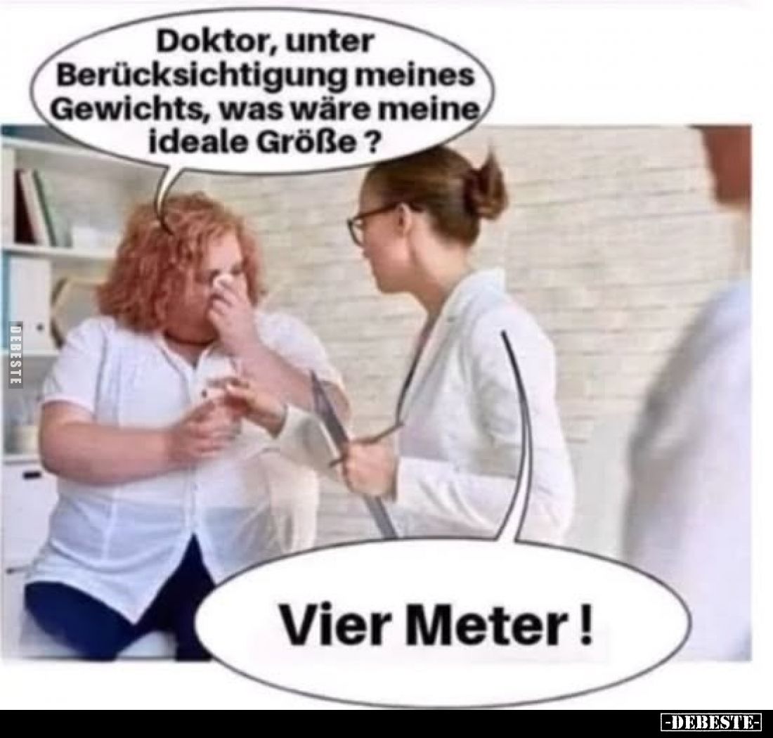 Doktor, unter Berücksichtigung meines Gewichts, was wäre meine ideale Größe?
-
Vier Meter!