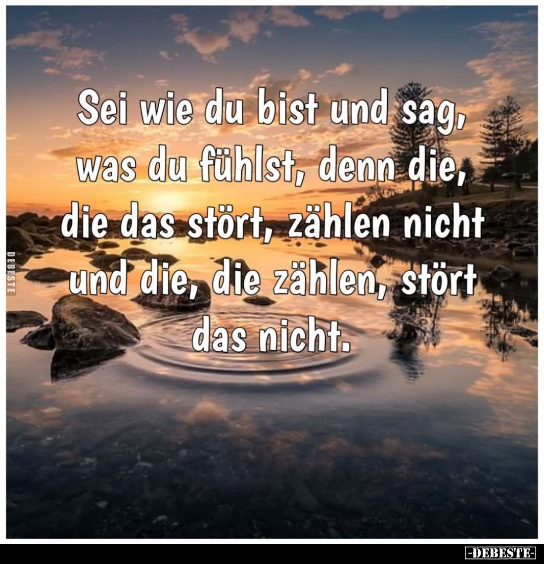 Sei wie du bist und sag was du fühlst, denn die, die das stört, zählen nicht und die, die zählen, stört das nicht.
