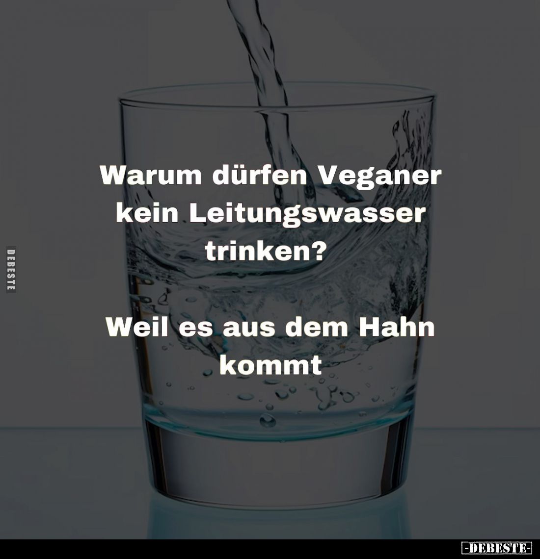 Warum dürfen Veganer kein Leitungswasser trinken? -
Weil es aus dem Hahn kommt.