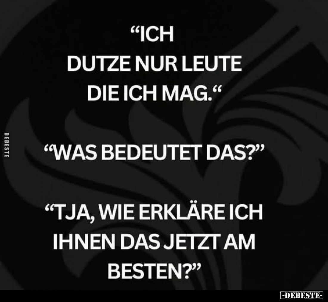 „Ich dutze nur Leute die ich mag.“
„Was bedeutet das?“
„Tja, wie erkläre ich Ihnen das jetzt am besten?“
