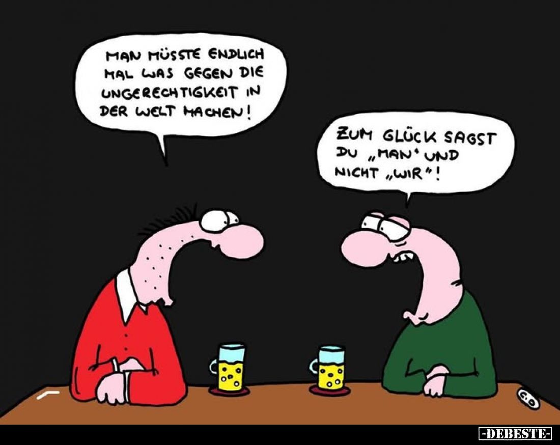 Man müsste endlich mal was gegen die Ungerechtigkeit in der Welt machen! 
Zum Glück sagst du "man" und nicht wir&q...