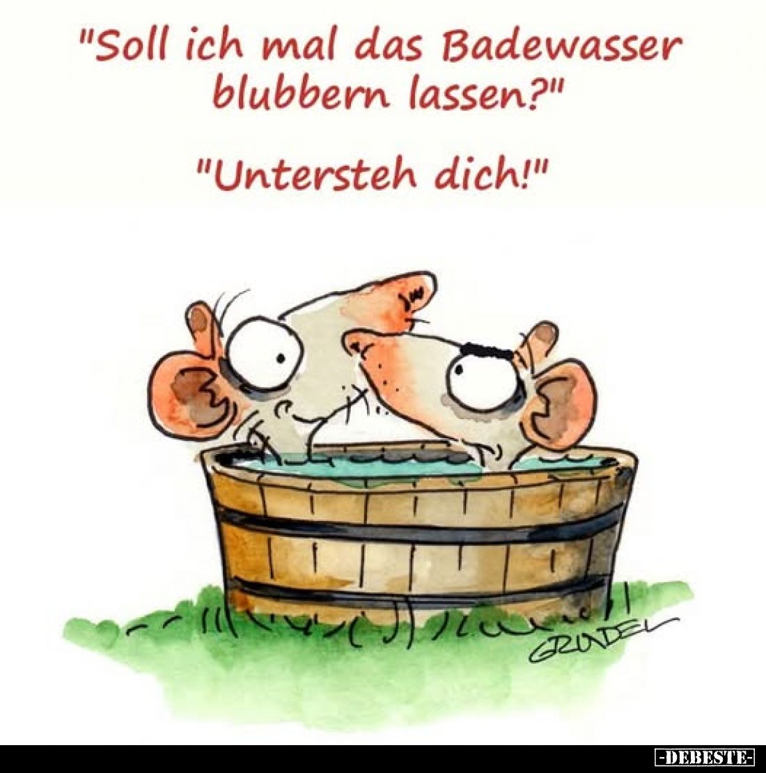"Soll ich mal das Badewasser blubbern lassen?" -
"Untersteh dich!"