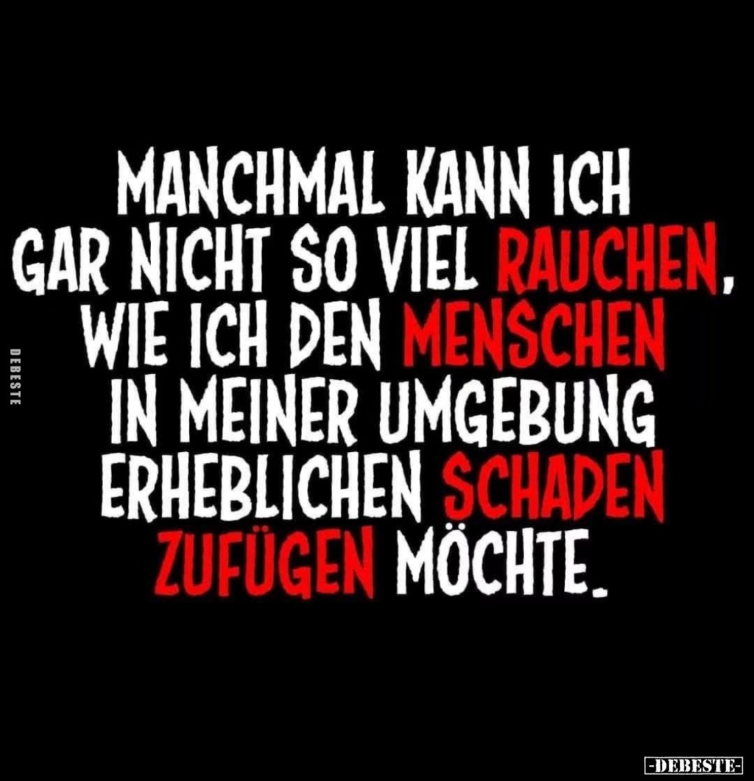 Manchmal kann ich gar nicht so viel rauchen, wie ich den Menschen in meiner Umgebung erheblichen Schaden zufügen möchte.