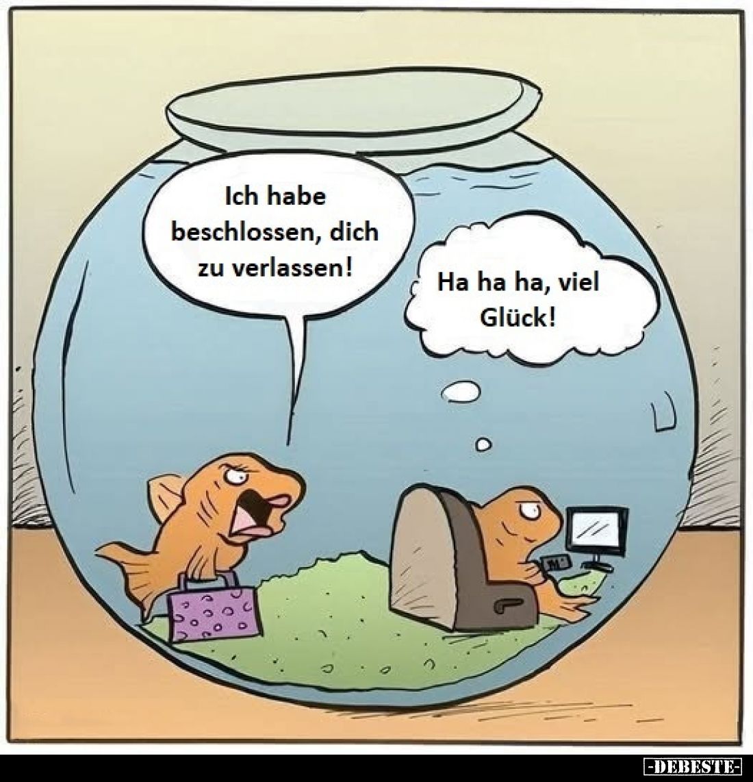 Ich habe beschlossen, dich zu verlassen!
Ha ha ha, viel Glück!