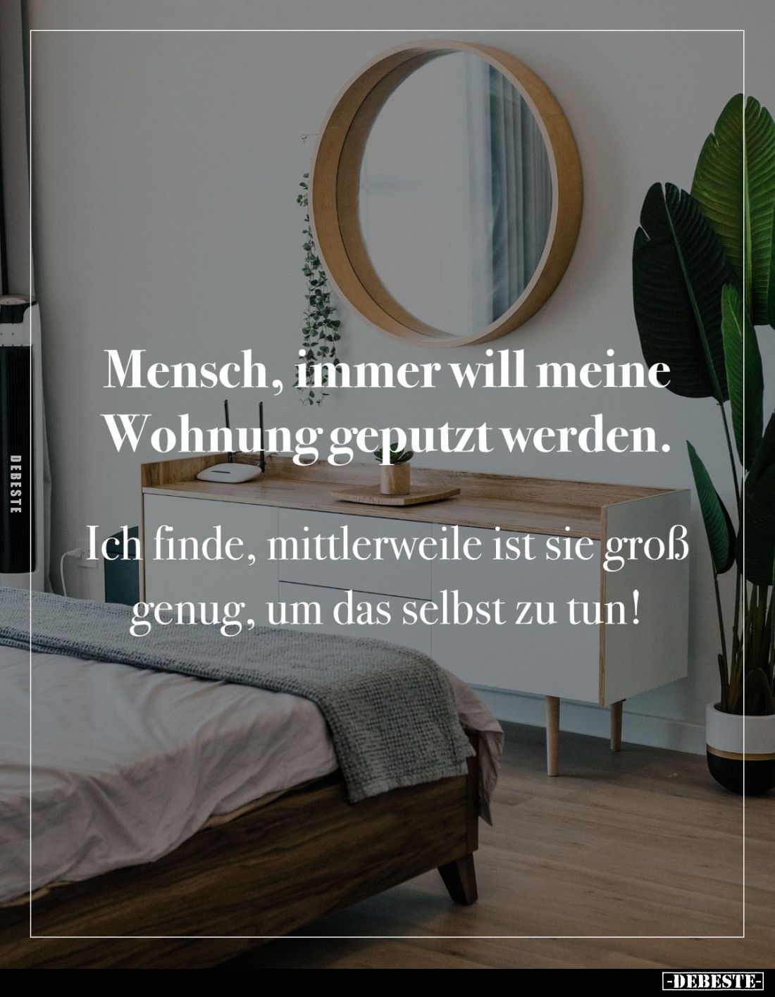 Mensch, immer will meine Wohnung geputzt werden. 
Ich finde, mittlerweile ist sie groß genug, um das selbst zu tun!