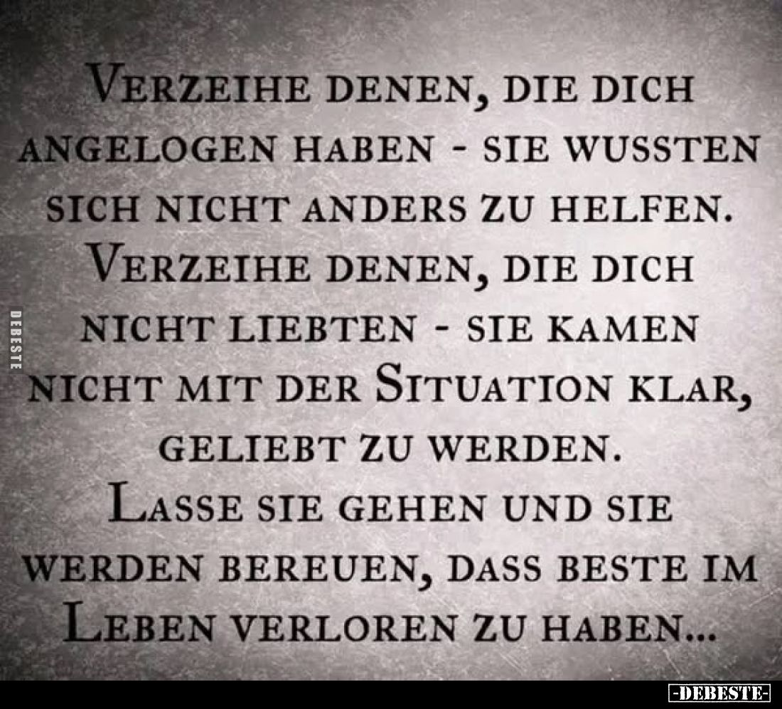 Verzeihe denen, die dich angelogen haben - sie wussten sich nicht anders zu helfen.
Verzeihe denen, die dich nicht liebten ...