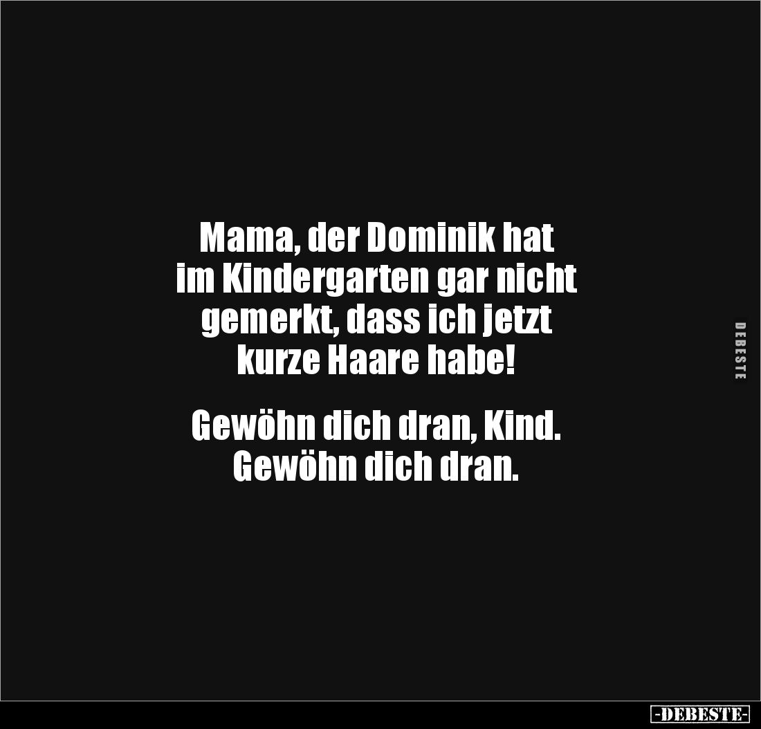Mama, der Dominik hat
im Kindergarten gar nicht
gemerkt, dass ich jetzt
kurze Haare habe!
Gewöhn dich dran, Kind....