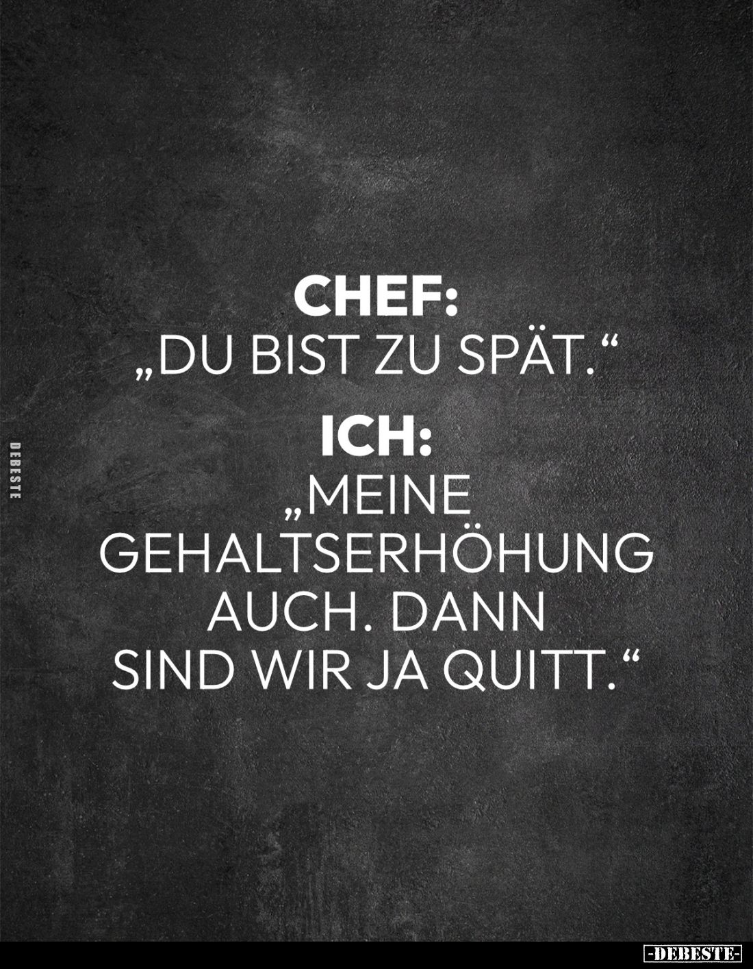 Chef:
"Du bist zu spät." -
Ich:
"Meine Gehaltserhöhung auch. Dann sind wir ja quitt."