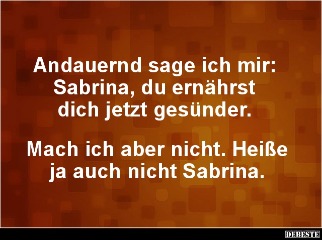 Andauernd sage ich mir: 
Sabrina, du ernährst 
dich jetzt gesünder. 



Mach ich aber nicht. Heiße ja auch nicht Sabrin...