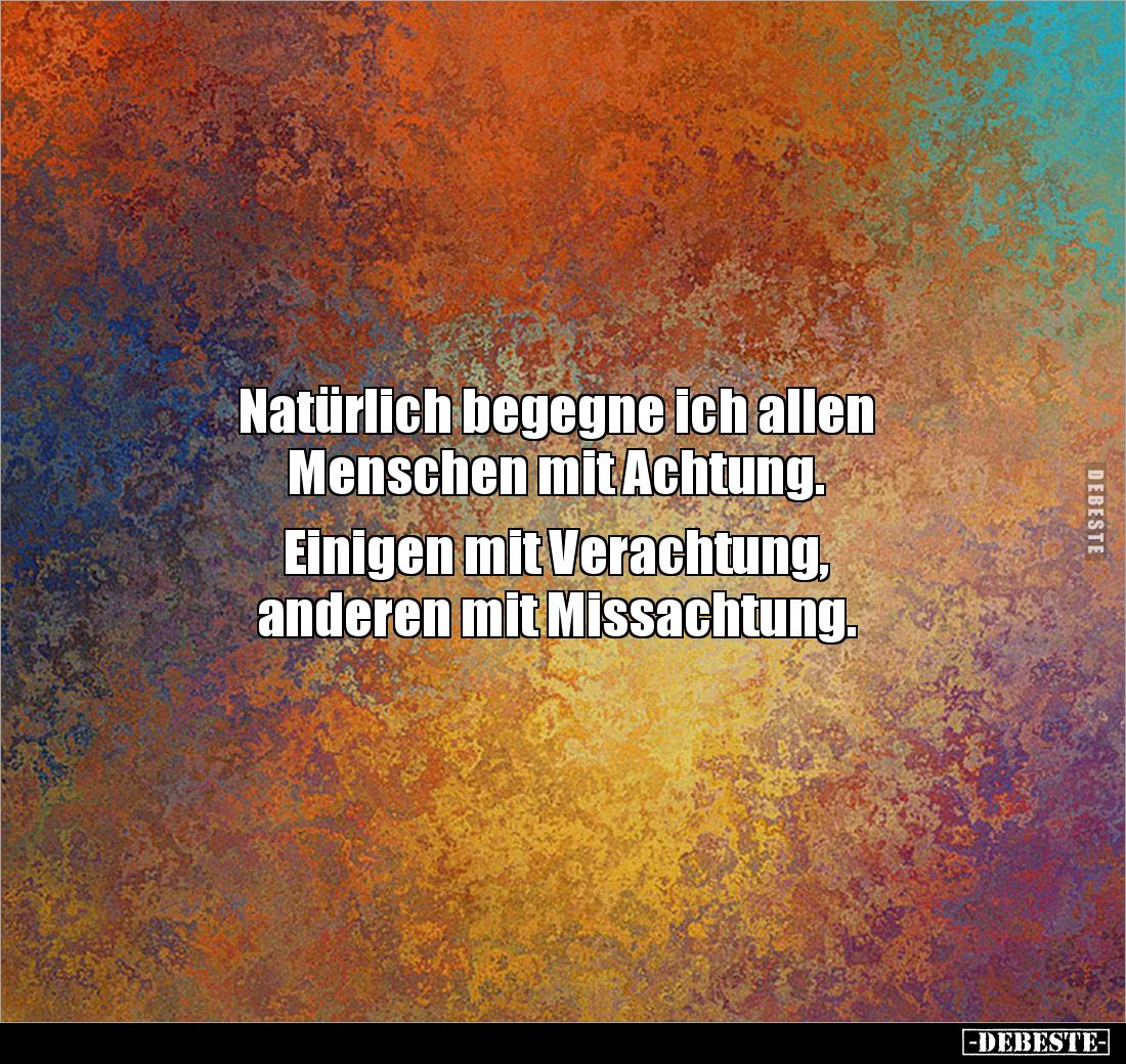 Natürlich begegne ich allen 
Menschen mit Achtung. 

Einigen mit Verachtung, 
anderen mit Missachtung.