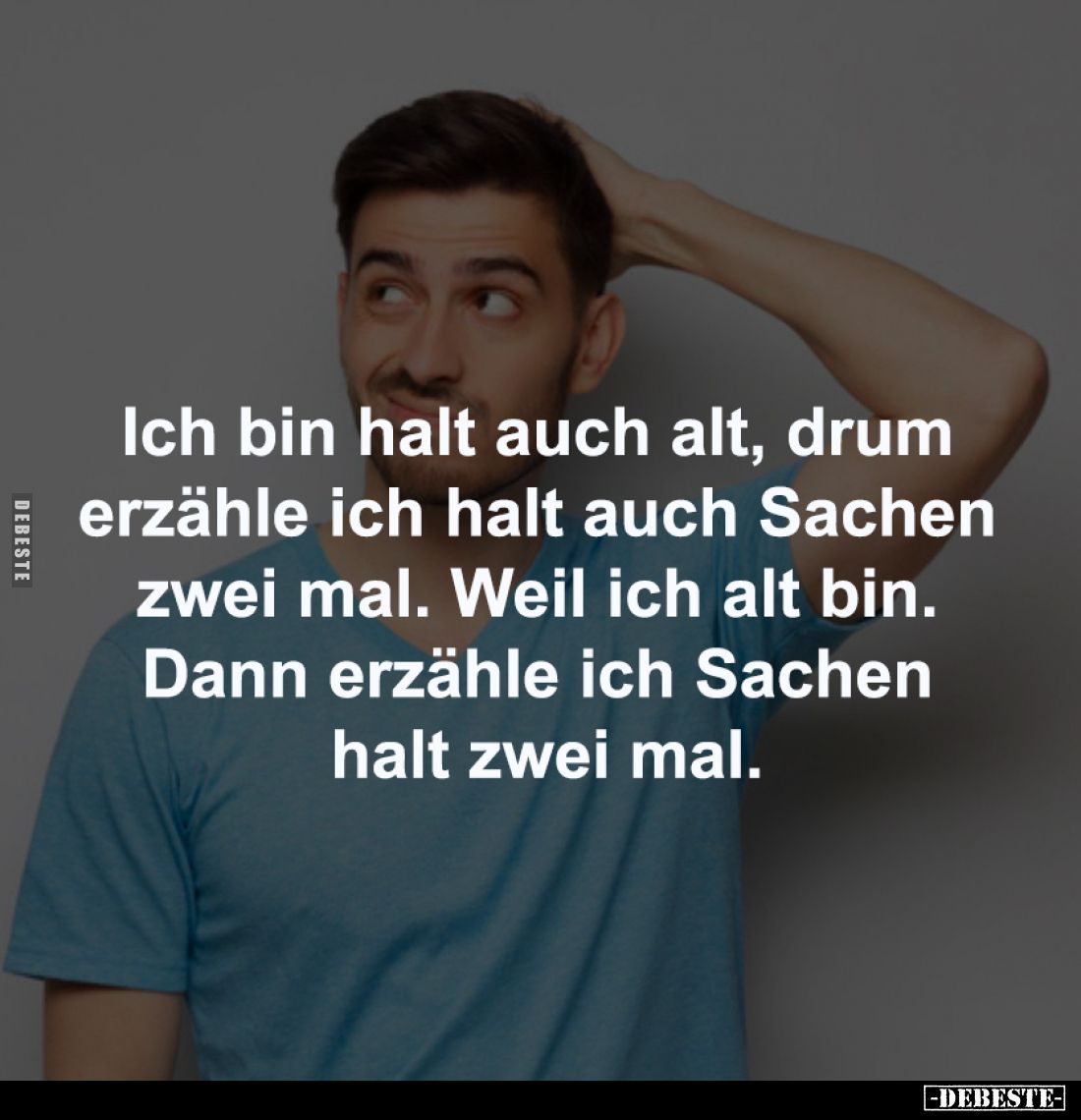 Ich bin halt auch alt, drum
erzähle ich halt auch Sachen
zwei mal. Weil ich alt bin.
Dann erzähle ich Sachen
halt zwe...