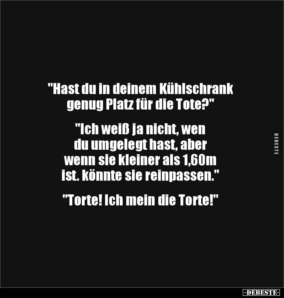 "Hast du in deinem Kühlschrank 
genug Platz für die Tote?" 


"Ich weiß ja nicht, wen 
du umgelegt hast, ...
