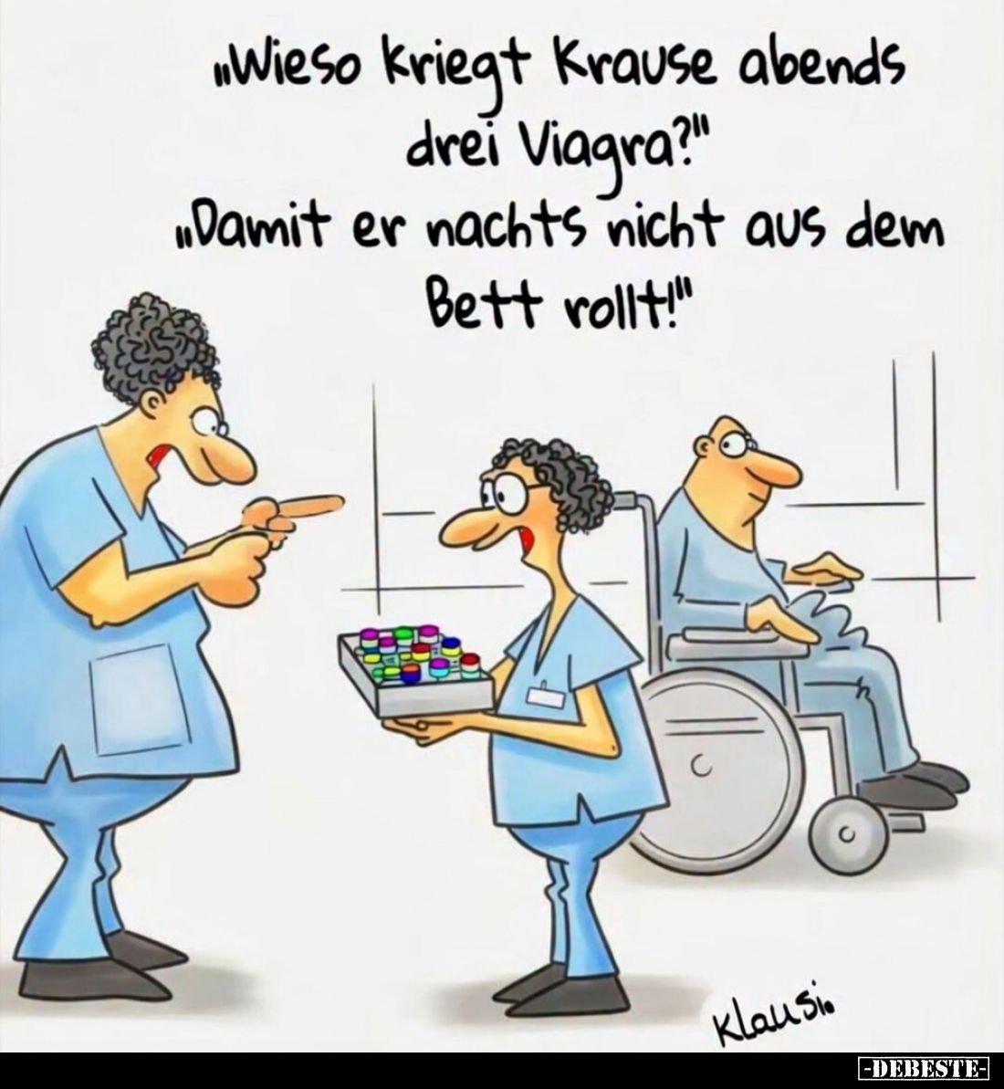 "Wieso kriegt Krause abends drei Viagra?" -
"Damit er nachts nicht aus dem. Bett rollt!"