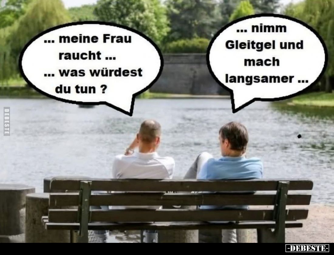 Meine Frau raucht was würdest du tun? -
Nimm Gleitgel und mach langsamer...