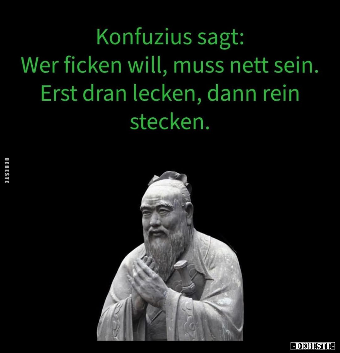 Konfuzius sagt: Wer ficken will, muss nett sein. Erst dran lecken, dann rein stecken.