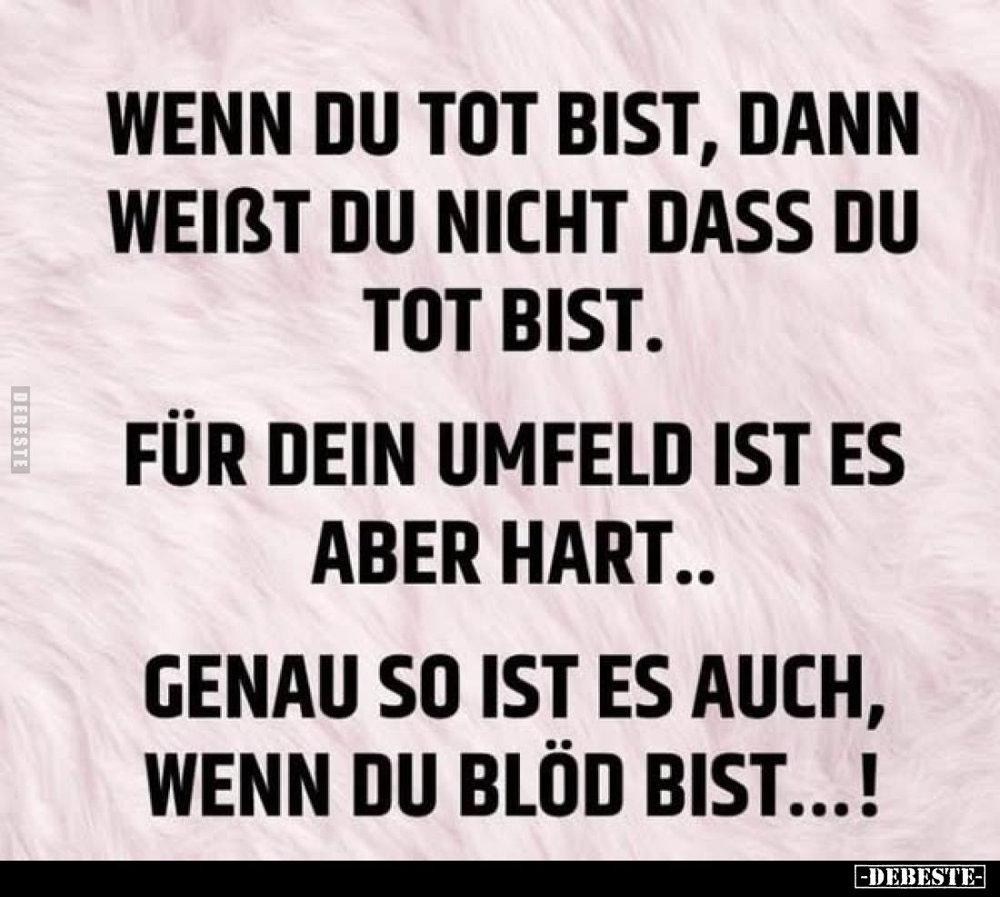 Wenn du tot bist, dann weisst du nicht dass du tot bist.
Für dein Umfeld ist es aber hart..
Genau so ist es auch, wenn du b...