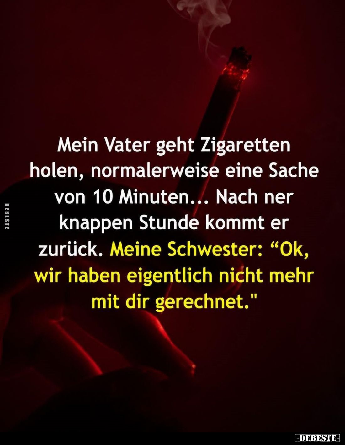 Mein Vater geht Zigaretten holen, normalerweise eine Sache von 10 Minuten...
Nach ner knappen Stunde kommt er zurück.
Meine...