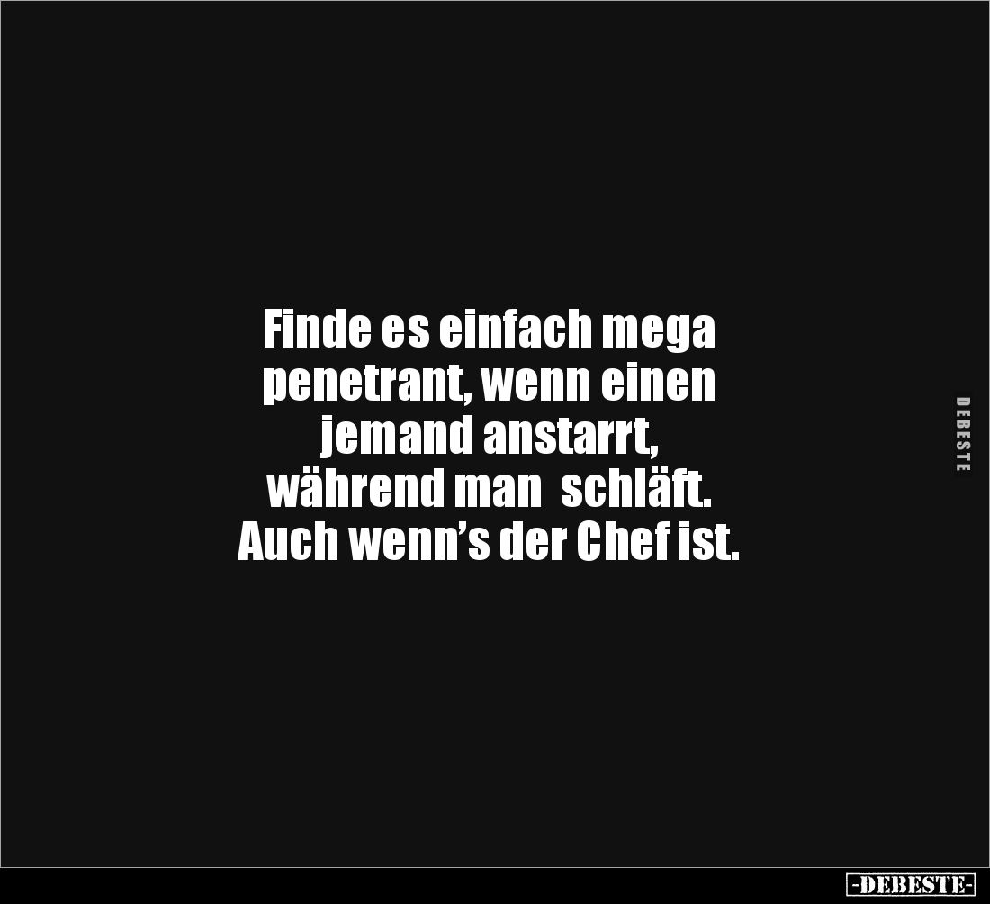 Finde es einfach mega 
penetrant, wenn einen 
jemand anstarrt, 
während man  schläft. 
Auch wenn’s der Chef ist.