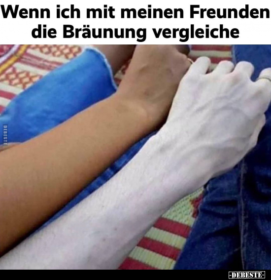 Wenn ich mit meinen Freunden die Bräunung vergleiche..