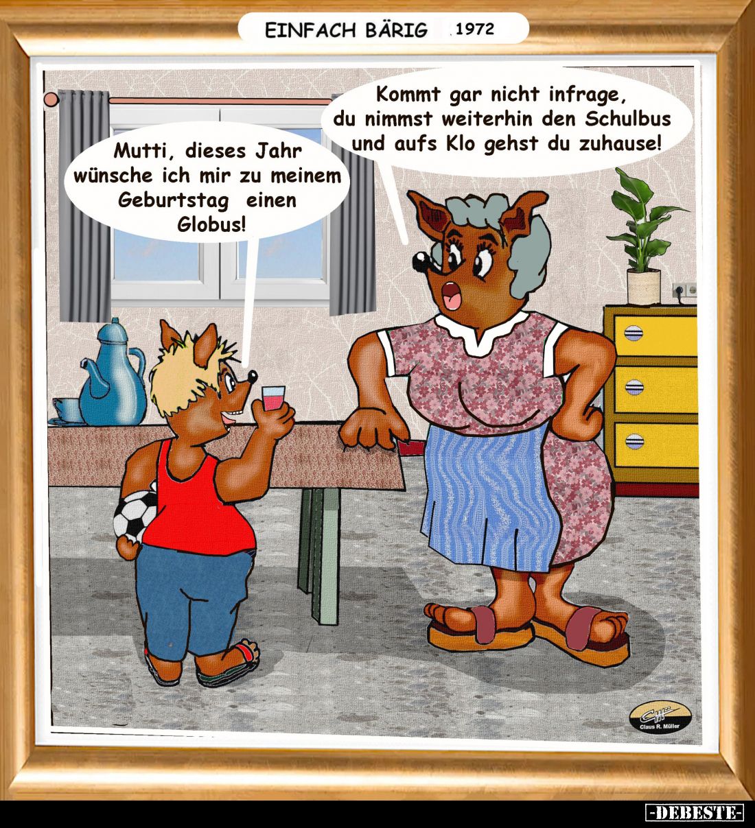 Mutti, dieses Jahr wünsche ich mir zu meinem Geburtstag einen Globus. - Kommt gar nicht infrage, du nimmst weiterhin den Schu...