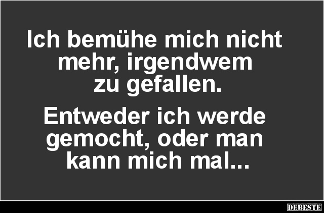 Ich bemühe mich nicht 
mehr, irgendwem 
zu gefallen.


Entweder ich werde 
gemocht, oder man 
kann mich mal......