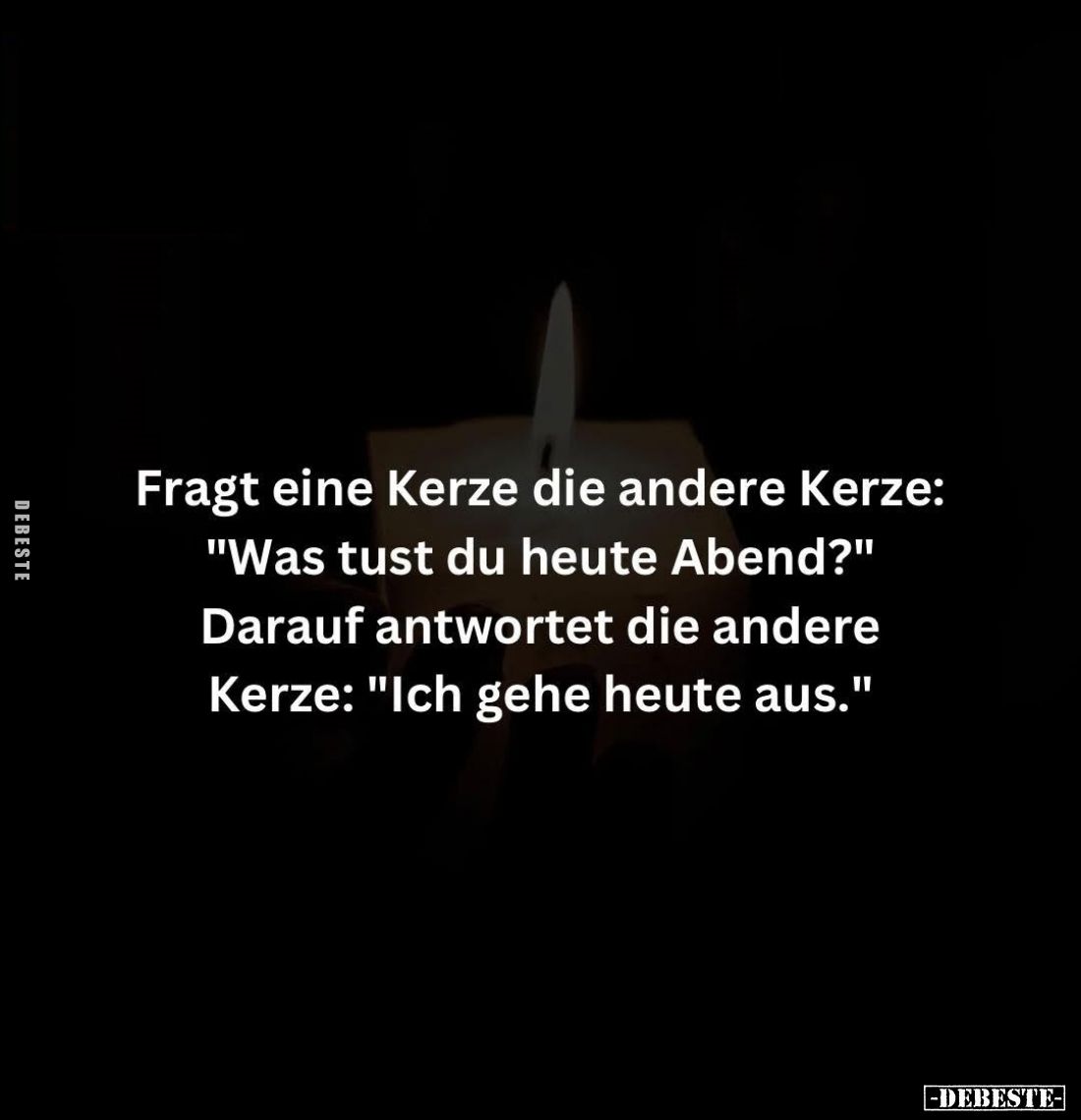 Fragt eine Kerze die andere Kerze: "Was tust du heute Abend?" Darauf antwortet die andere Kerze: "Ich gehe heu...