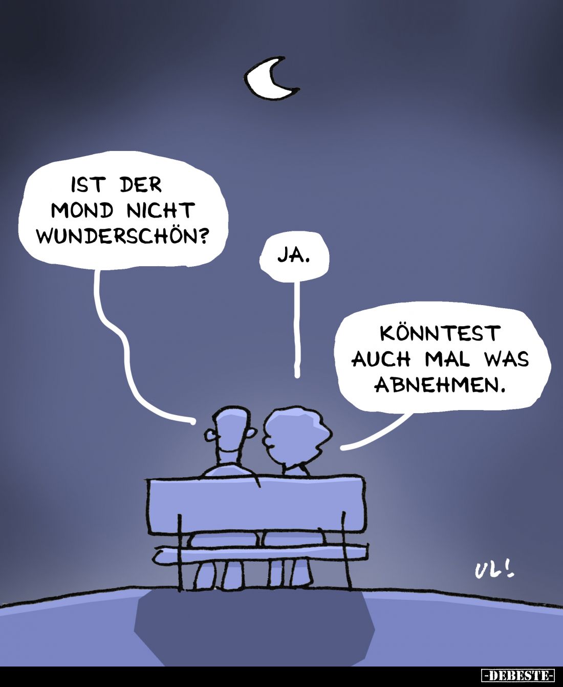 Ist der Mond nicht wunderschön?
Ja.
Könntest auch mal was abnehmen.