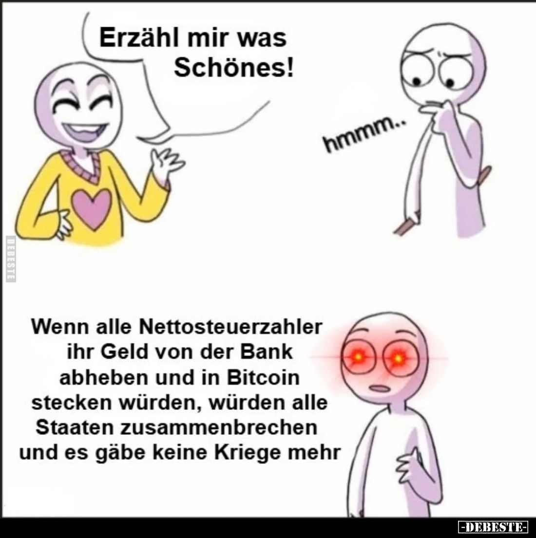 Erzähl mir was Schönes!
Hmmm.
Wenn alle Nettosteuerzahler ihr Geld von der Bank abheben und in Bitcoin stecken würden, würd...