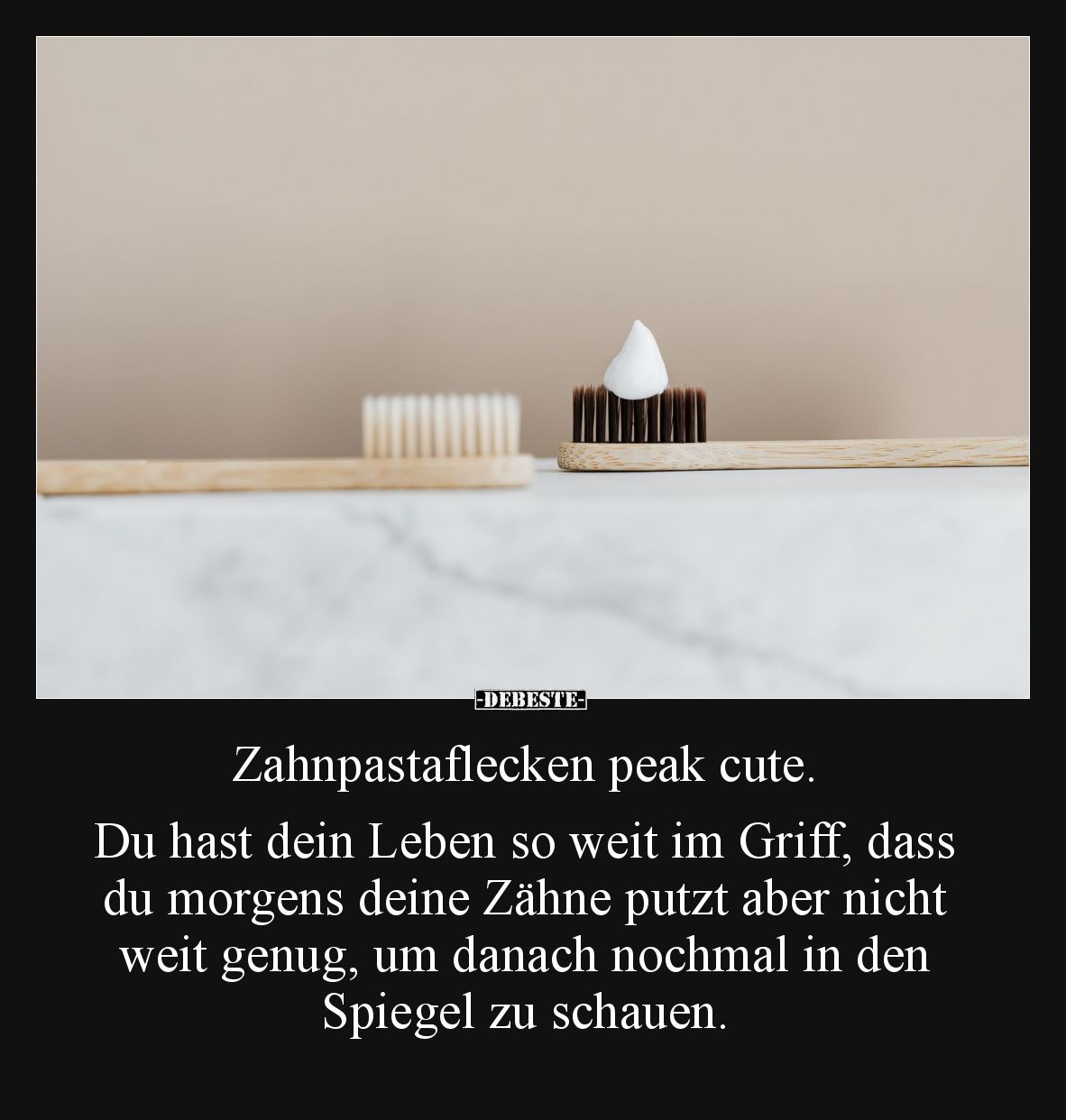 Zahnpastaflecken peak cute.
Du hast dein Leben so weit im Griff, dass du morgens deine Zähne putzt aber nicht weit genug, um...