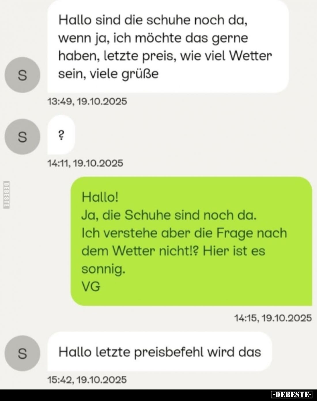 Hallo sind die Schuhe noch da, wenn ja, ich möchte das gerne haben, letzte Preis, wie viel Wetter sein.
-
Hallo!
Ja, die S...