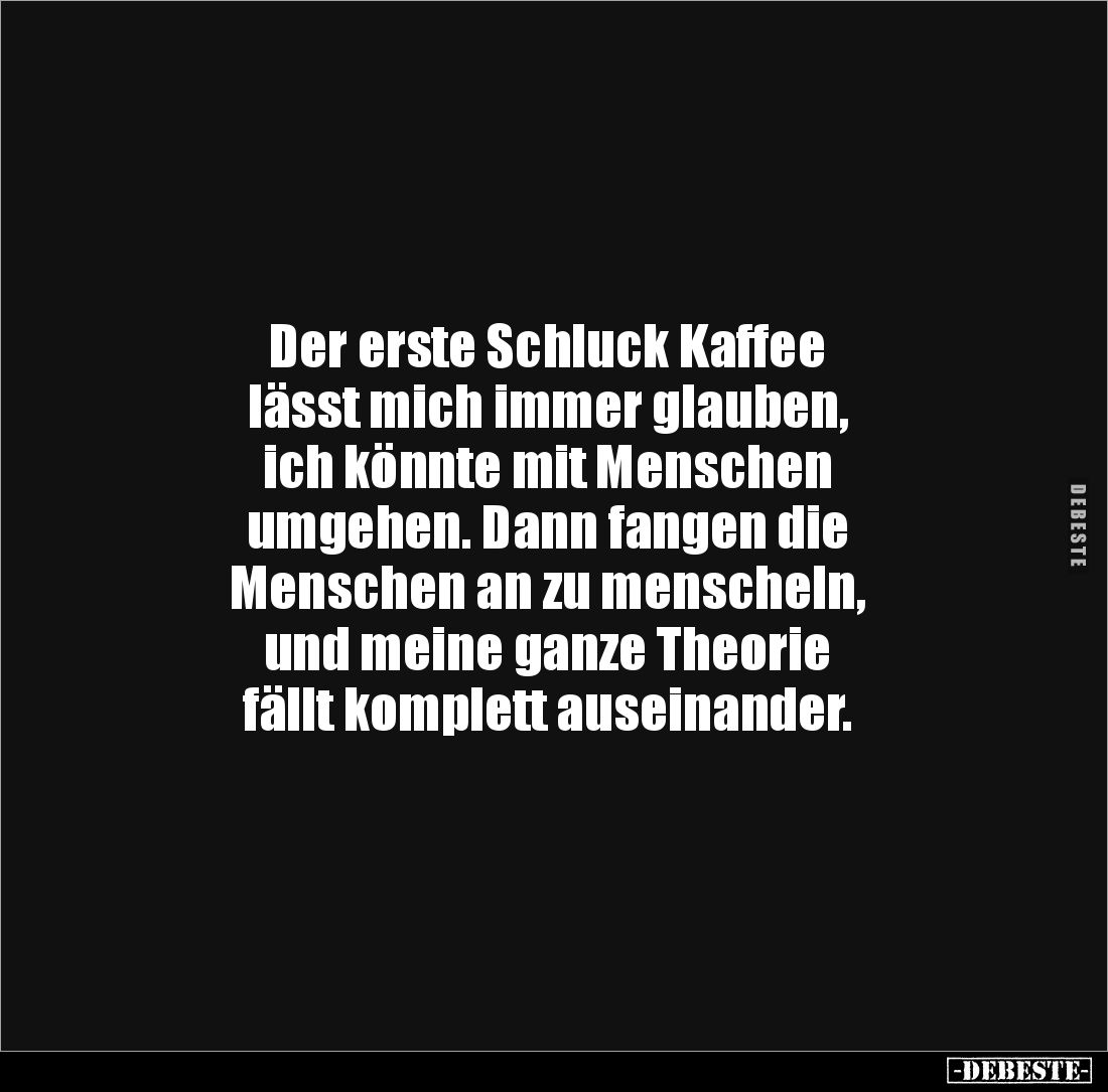Der erste Schluck Kaffee 
lässt mich immer glauben, 
ich könnte mit Menschen 
umgehen. Dann fangen die 
Menschen an zu me...