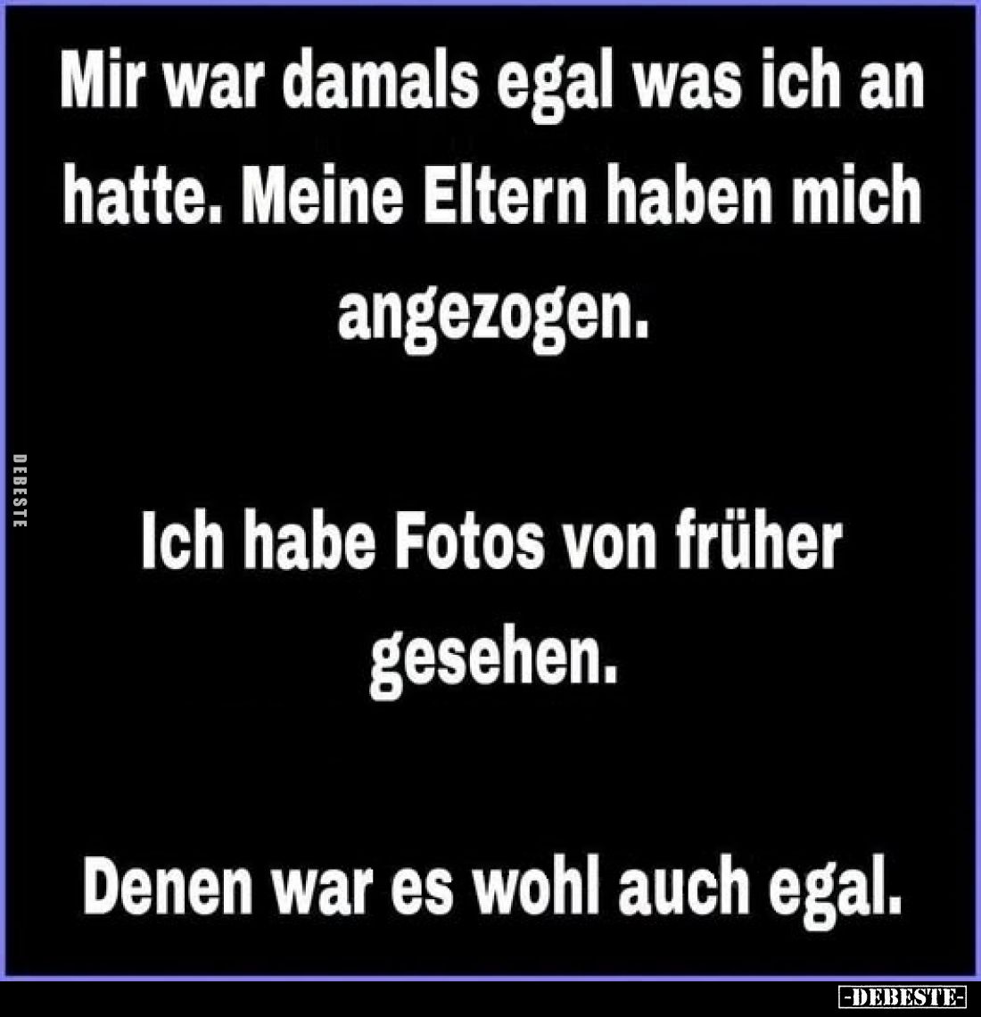 Mir war damals egal was ich an hatte.
Meine Eltern haben mich angezogen.

Ich habe Fotos von früher gesehen.

Denen war ...