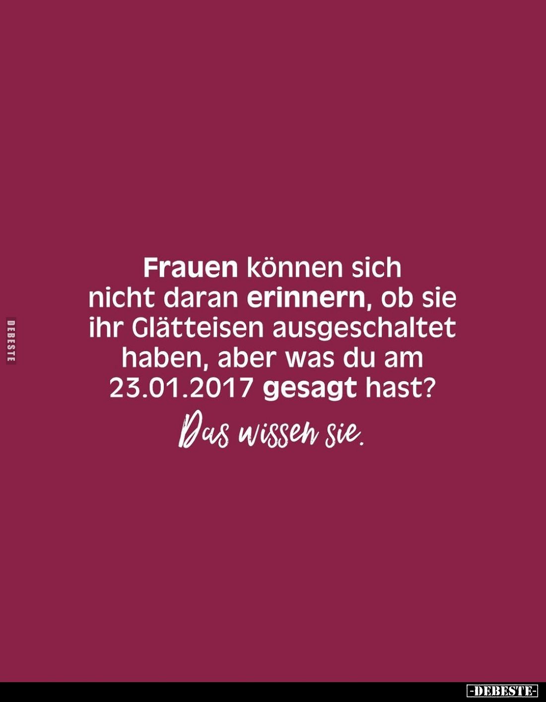 Frauen können sich nicht daran erinnern, ob sie ihr Glätteisen ausgeschaltet haben, aber was du am 23.01.2017 gesagt hast?
D...