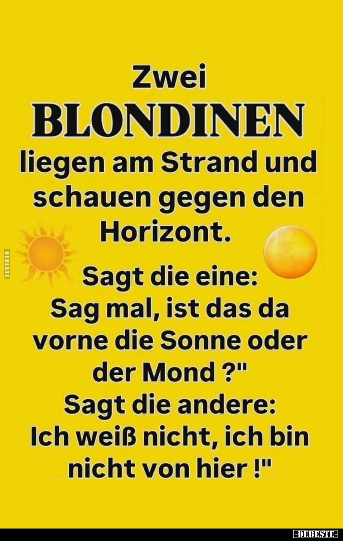 Zwei Blondinen liegen am Strand und schauen gegen den Horizont.
Sagt die eine: "Sag mal, ist das da vorne die Sonne ode...