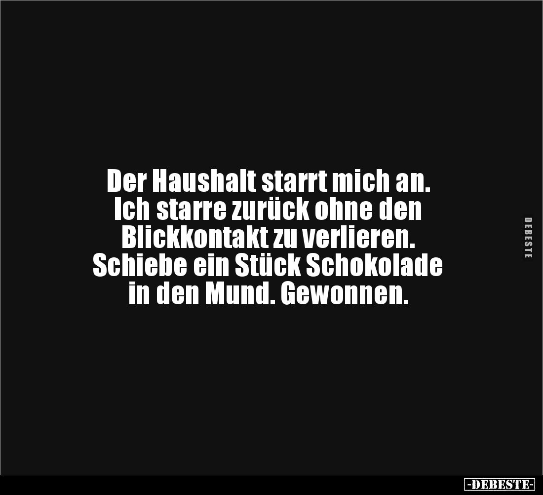 Der Haushalt starrt mich an.
Ich starre zurück ohne den
Blickkontakt zu verlieren.
Schiebe ein Stück Schokolade
in den M...