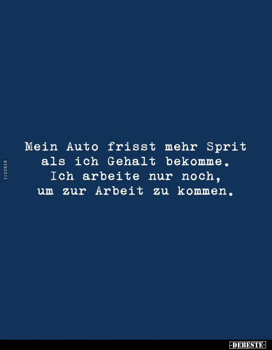 Mein Auto frisst mehr Sprit als ich Gehalt bekomme. Ich arbeite nur noch, um zur Arbeit zu kommen.