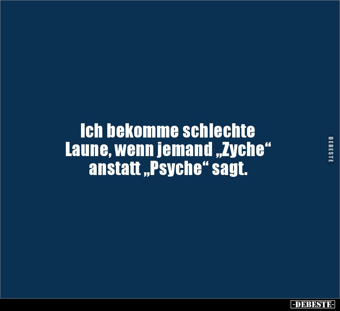 Ich bekomme schlechte
Laune, wenn jemand „Zyche“ 
anstatt „Psyche“ sagt.