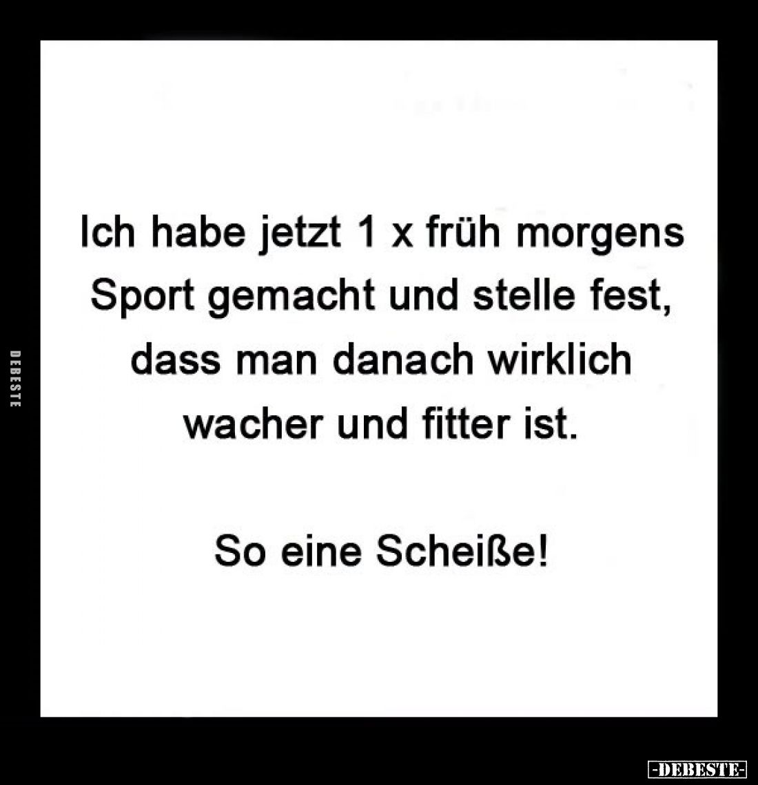 Ich habe jetzt 1 x früh morgens Sport gemacht und stelle fest, dass man danach wirklich wacher und fitter ist.
So eine Schei...
