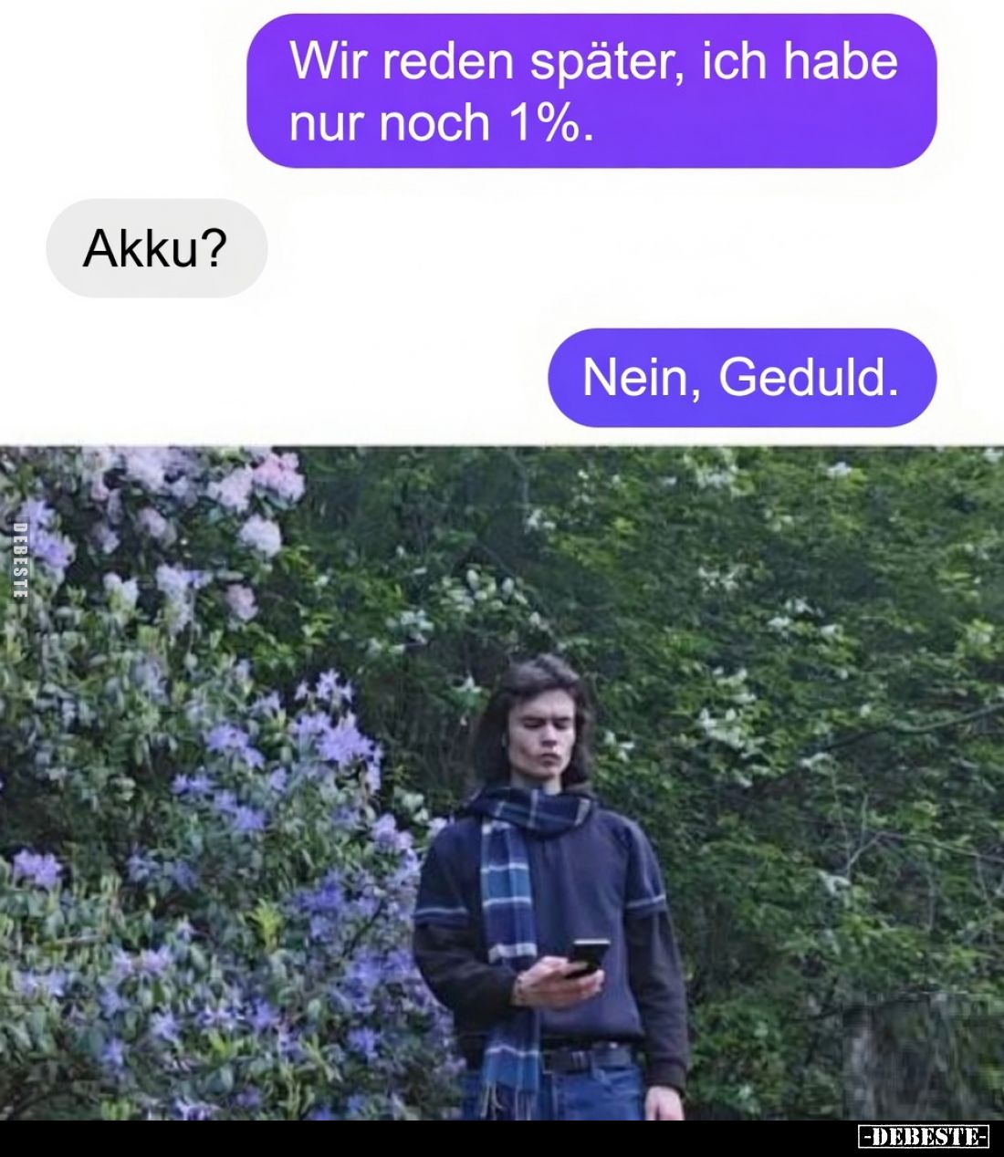 - Wir reden später, ich habe nur noch 1%.
- Akku?
- Nein, Geduld.