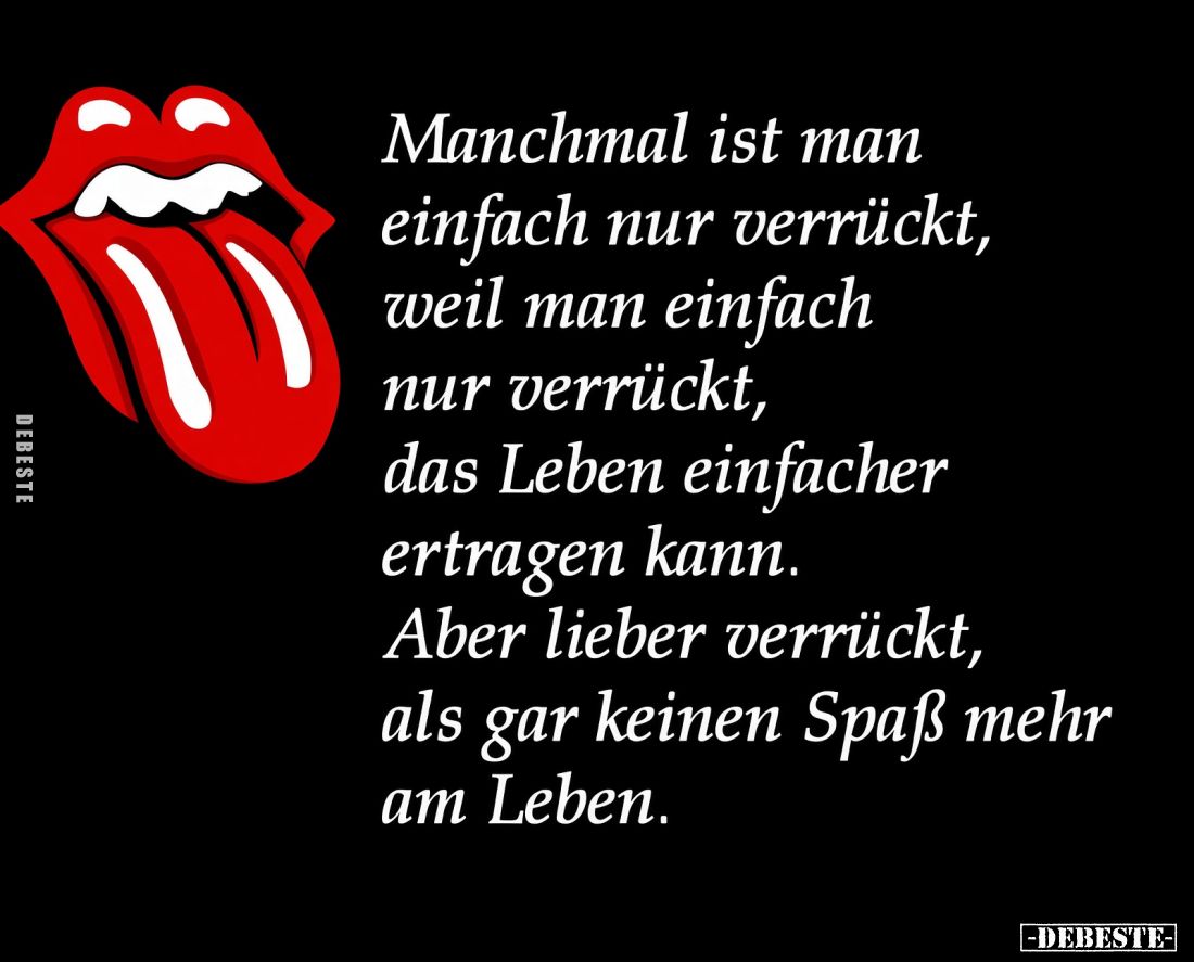 Manchmal ist man einfach nur verrückt, weil man einfach nur verrückt, das Leben einfacher ertragen kann.
Aber lieber verrück...