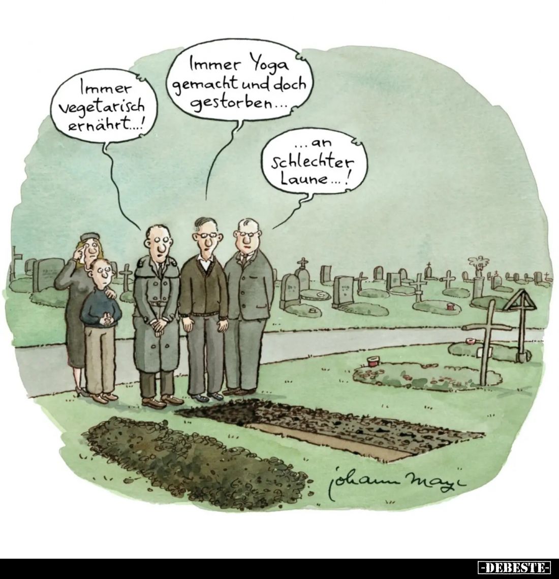 Immer vegetarisch ernährt...! -
Immer Yoga gemacht und doch gestorben. -
an Schlechter Laune...!