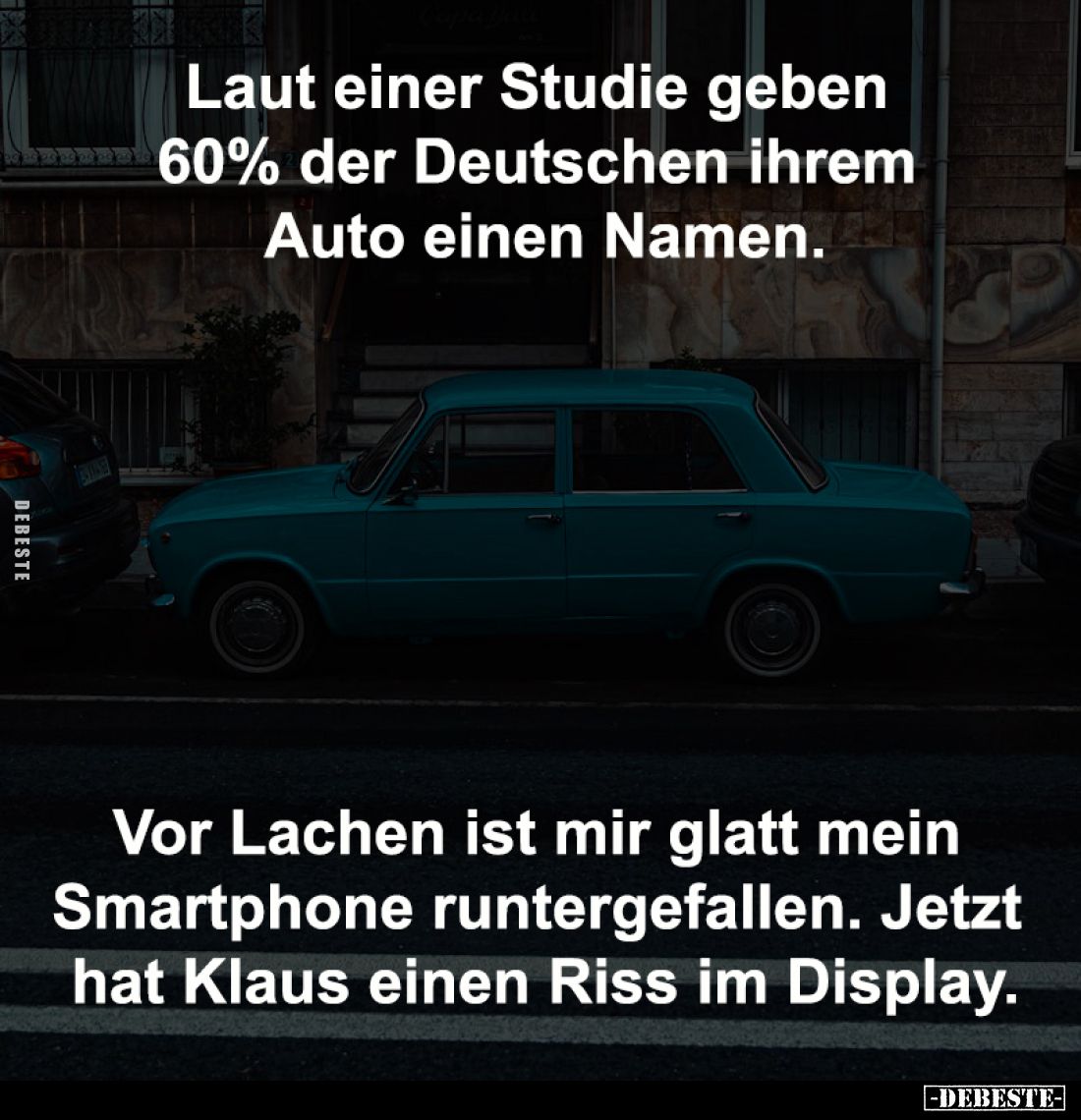 Laut einer Studie geben 
60% der Deutschen ihrem 
Auto einen Namen.

Vor Lachen ist mir glatt mein 
Smartphone runtergef...