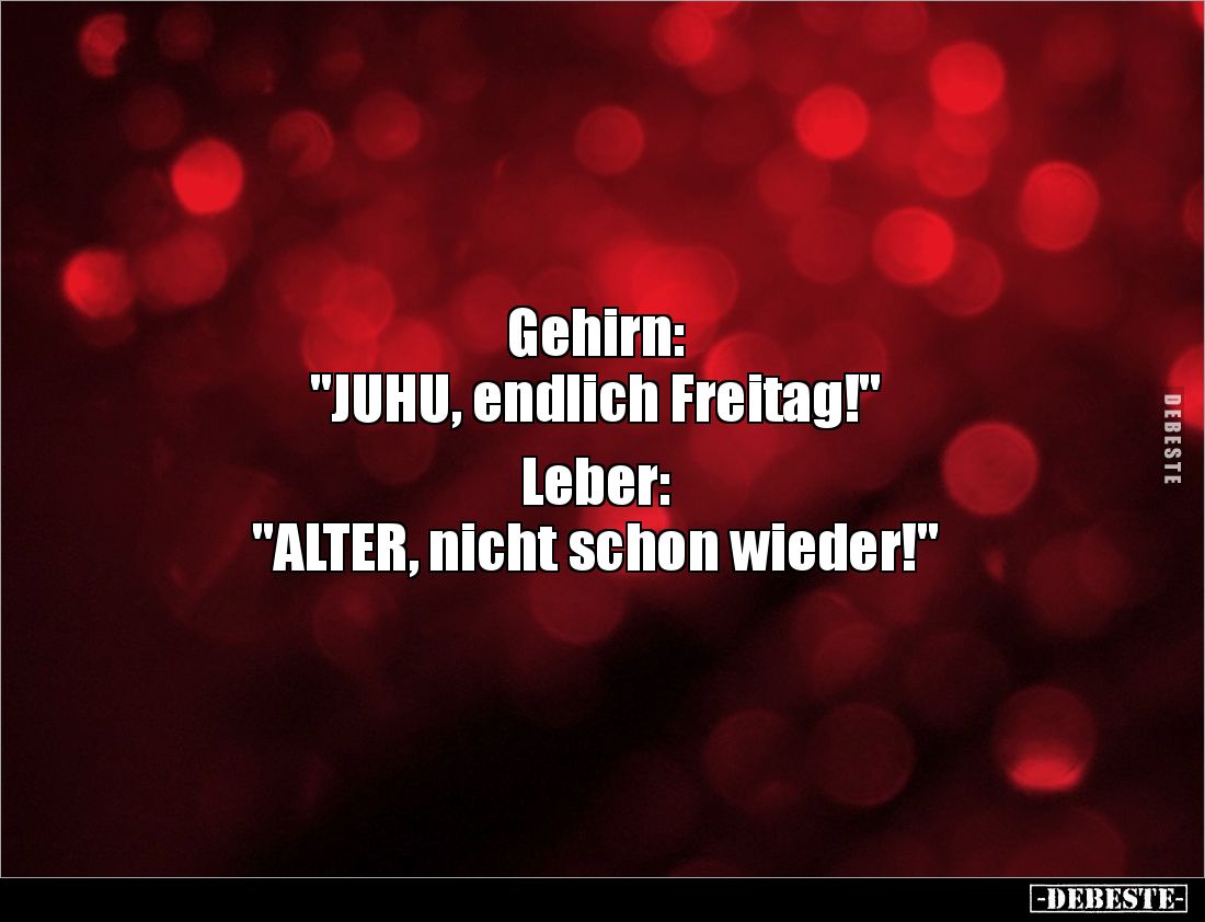 Gehirn: 
"JUHU, endlich Freitag!" 

Leber: 
"ALTER, nicht schon wieder!"