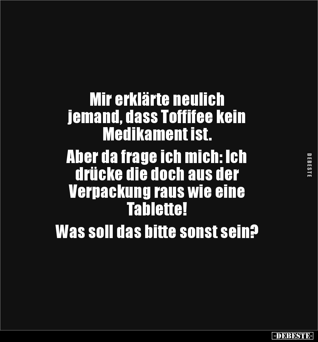 Mir erklärte neulich
jemand, dass Toffifee kein
Medikament ist.
Aber da frage ich mich: Ich
drücke die doch aus der ...